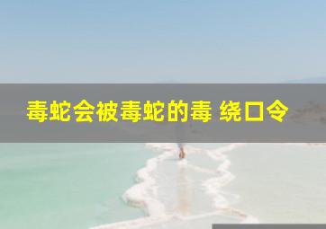 毒蛇会被毒蛇的毒 绕口令